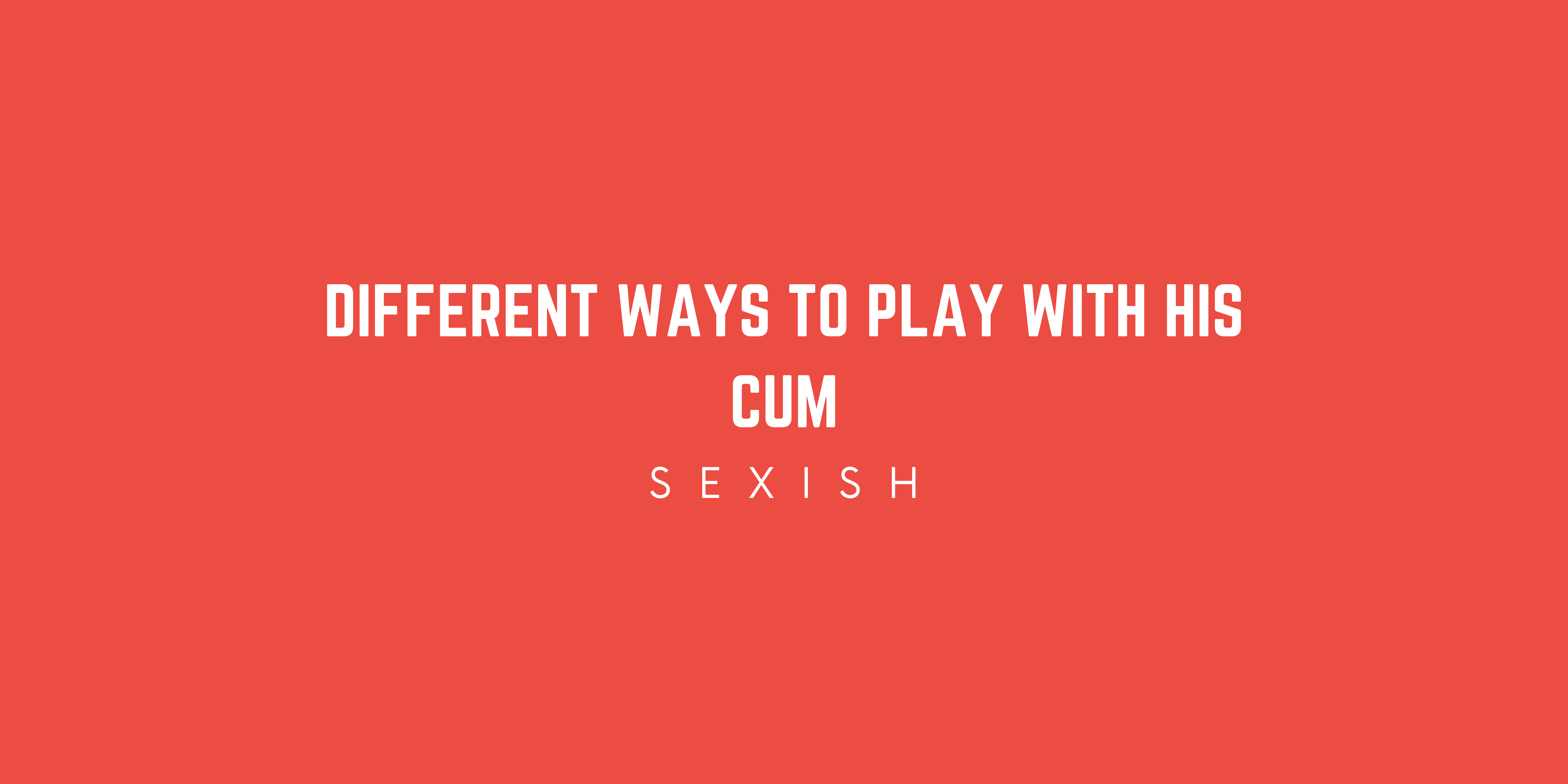 6 Different Ways To Play With His Cum Sexish 4182